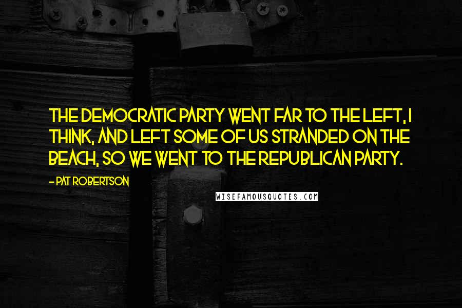 Pat Robertson Quotes: The Democratic Party went far to the left, I think, and left some of us stranded on the beach, so we went to the Republican Party.