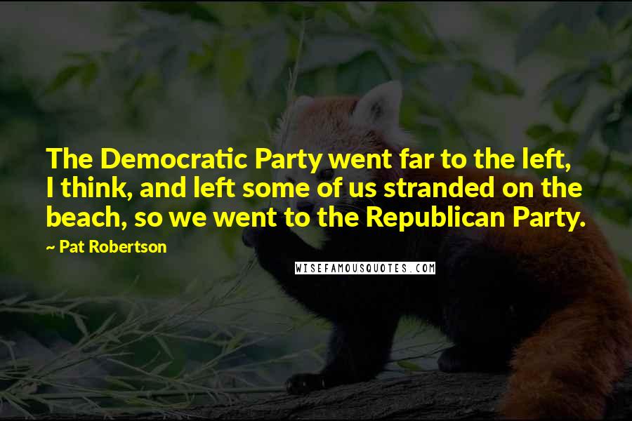 Pat Robertson Quotes: The Democratic Party went far to the left, I think, and left some of us stranded on the beach, so we went to the Republican Party.