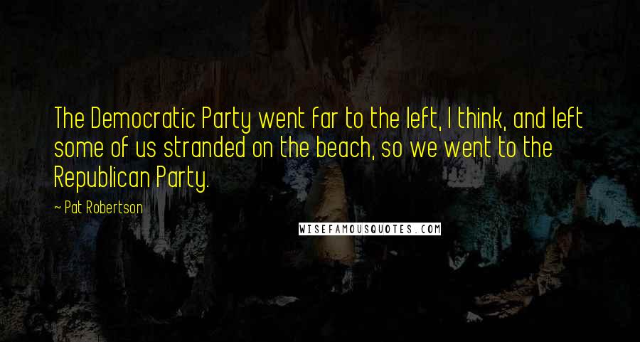 Pat Robertson Quotes: The Democratic Party went far to the left, I think, and left some of us stranded on the beach, so we went to the Republican Party.