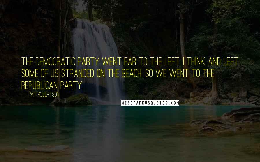 Pat Robertson Quotes: The Democratic Party went far to the left, I think, and left some of us stranded on the beach, so we went to the Republican Party.