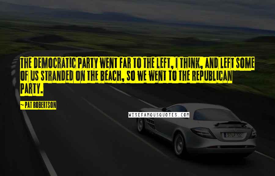 Pat Robertson Quotes: The Democratic Party went far to the left, I think, and left some of us stranded on the beach, so we went to the Republican Party.