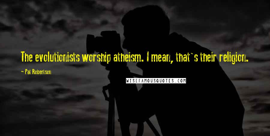 Pat Robertson Quotes: The evolutionists worship atheism. I mean, that's their religion.