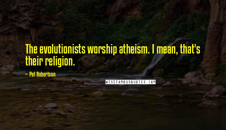Pat Robertson Quotes: The evolutionists worship atheism. I mean, that's their religion.