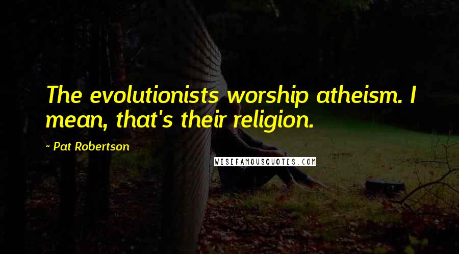 Pat Robertson Quotes: The evolutionists worship atheism. I mean, that's their religion.