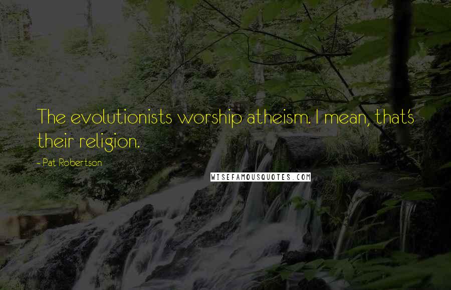 Pat Robertson Quotes: The evolutionists worship atheism. I mean, that's their religion.