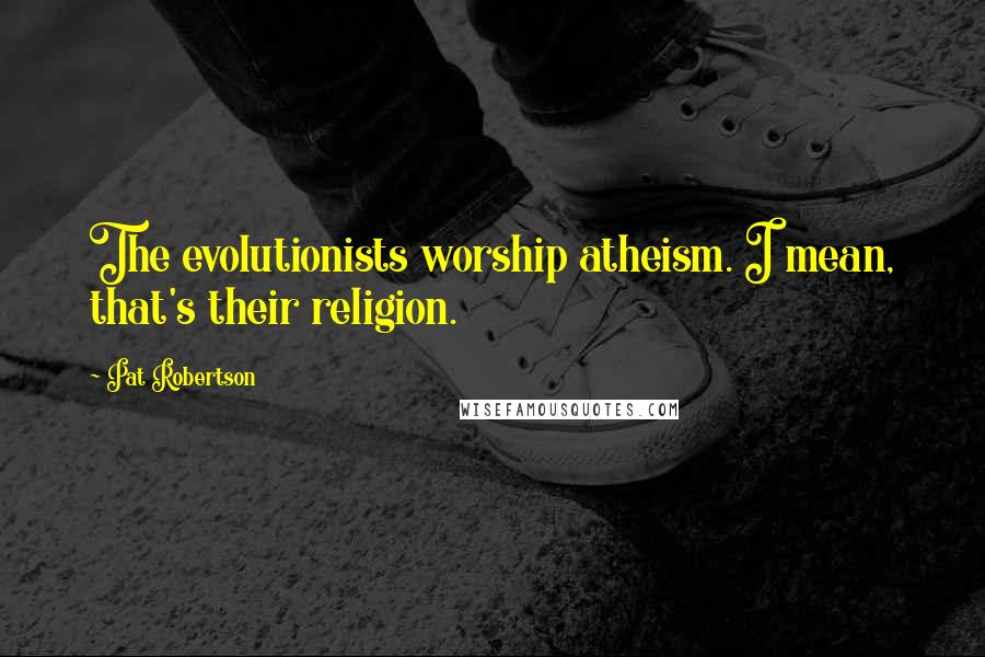 Pat Robertson Quotes: The evolutionists worship atheism. I mean, that's their religion.