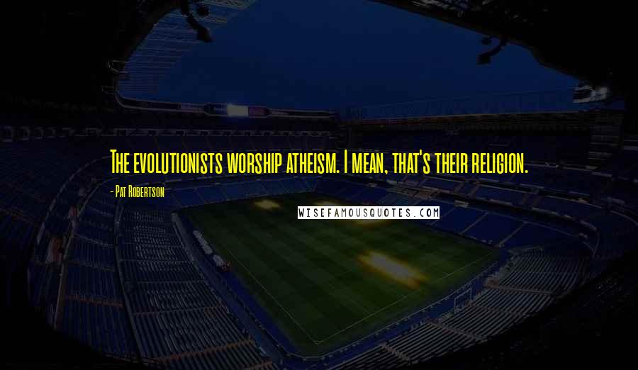 Pat Robertson Quotes: The evolutionists worship atheism. I mean, that's their religion.