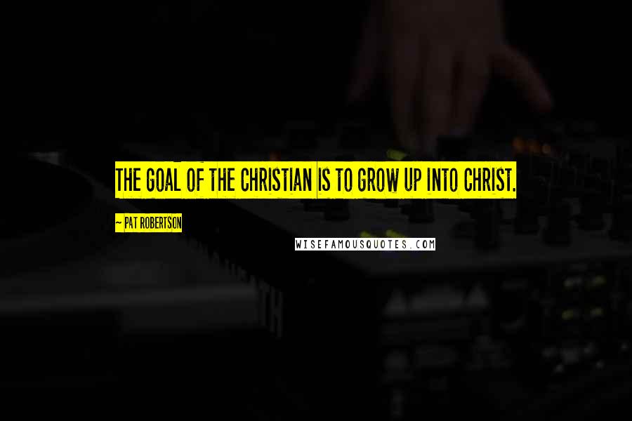 Pat Robertson Quotes: The goal of the Christian is to grow up into Christ.