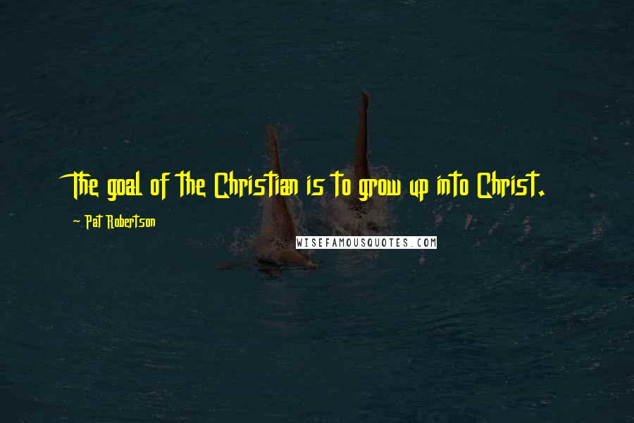 Pat Robertson Quotes: The goal of the Christian is to grow up into Christ.