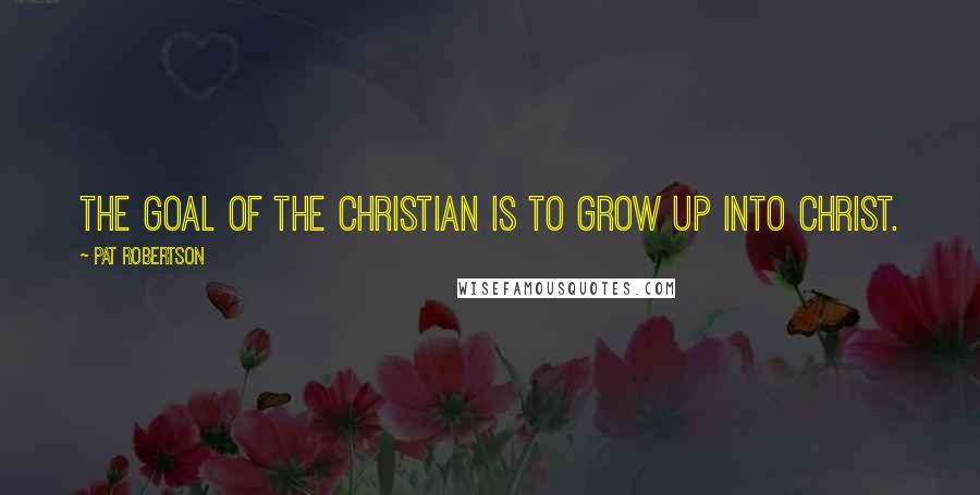 Pat Robertson Quotes: The goal of the Christian is to grow up into Christ.