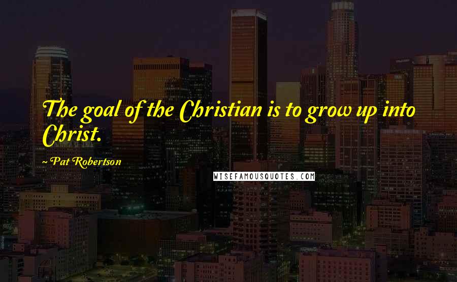 Pat Robertson Quotes: The goal of the Christian is to grow up into Christ.