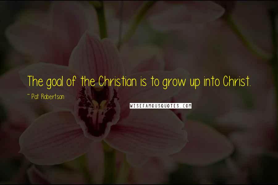 Pat Robertson Quotes: The goal of the Christian is to grow up into Christ.