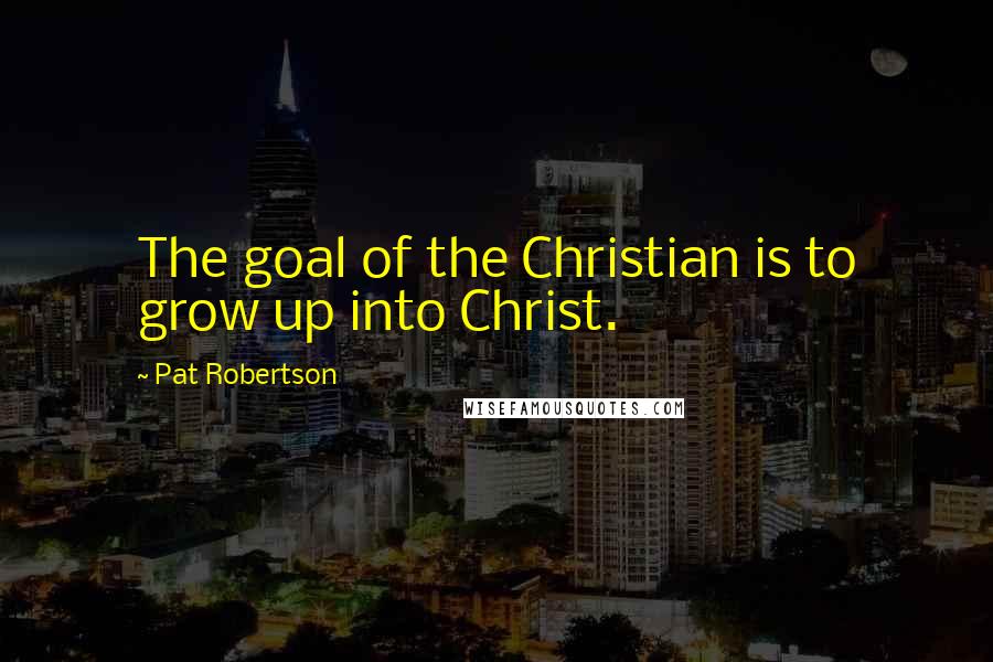 Pat Robertson Quotes: The goal of the Christian is to grow up into Christ.