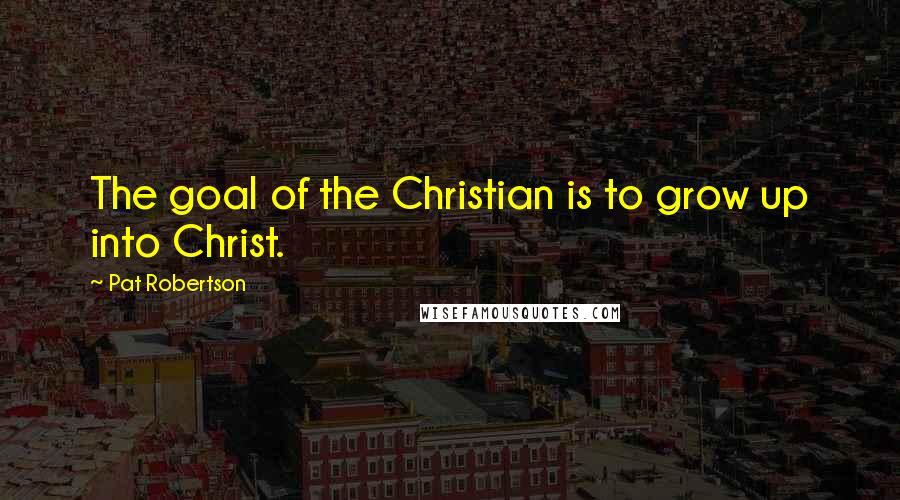 Pat Robertson Quotes: The goal of the Christian is to grow up into Christ.
