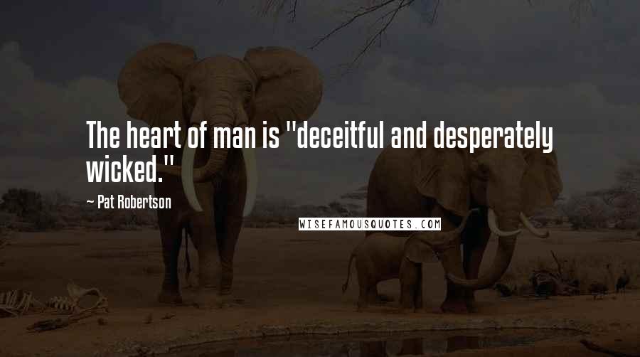 Pat Robertson Quotes: The heart of man is "deceitful and desperately wicked."