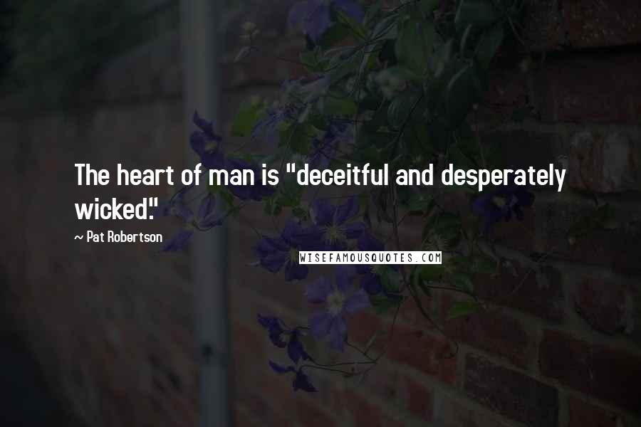 Pat Robertson Quotes: The heart of man is "deceitful and desperately wicked."