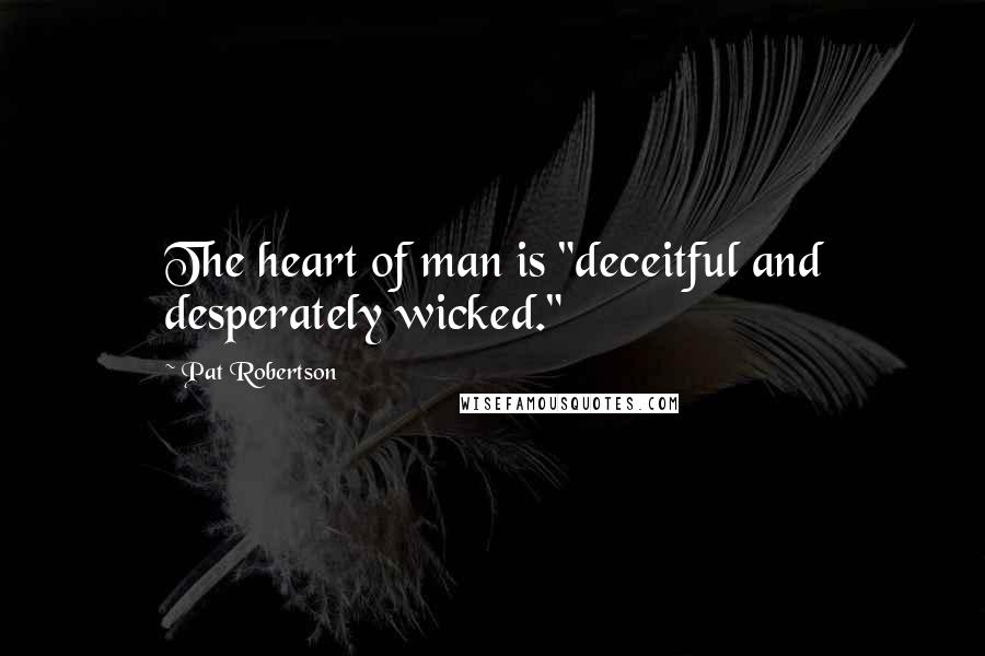 Pat Robertson Quotes: The heart of man is "deceitful and desperately wicked."