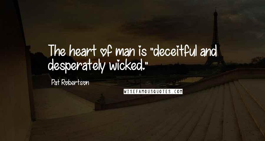 Pat Robertson Quotes: The heart of man is "deceitful and desperately wicked."