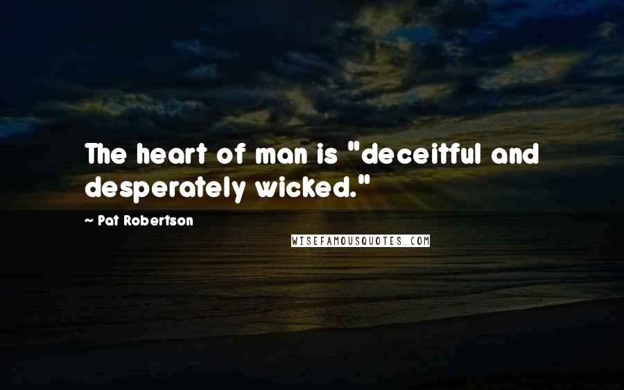 Pat Robertson Quotes: The heart of man is "deceitful and desperately wicked."