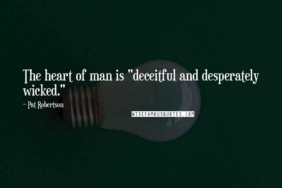 Pat Robertson Quotes: The heart of man is "deceitful and desperately wicked."