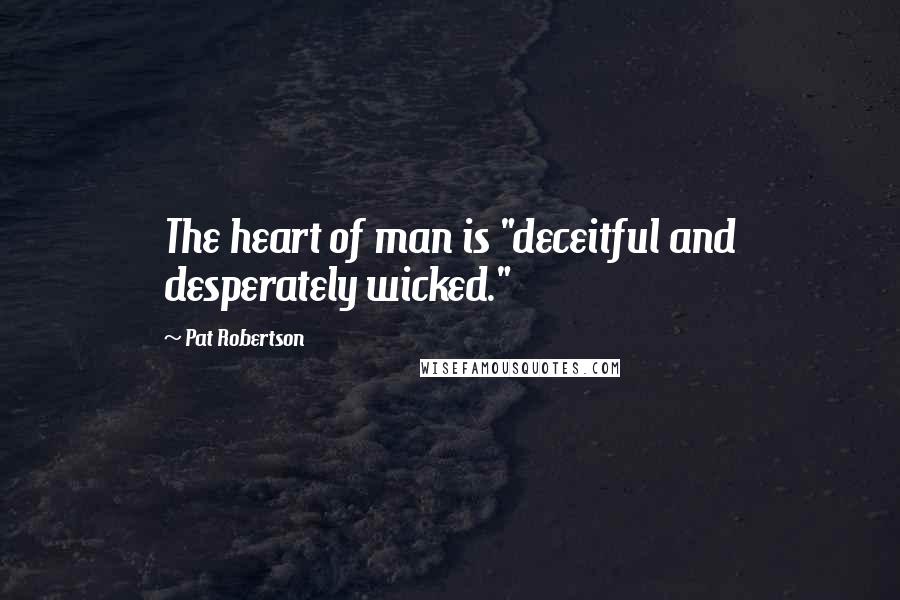 Pat Robertson Quotes: The heart of man is "deceitful and desperately wicked."