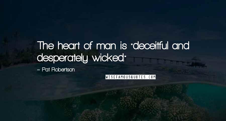 Pat Robertson Quotes: The heart of man is "deceitful and desperately wicked."