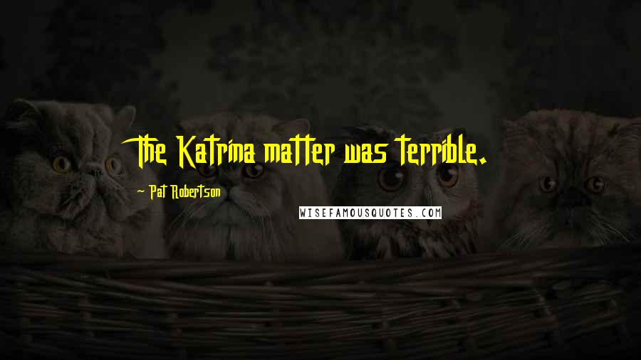 Pat Robertson Quotes: The Katrina matter was terrible.