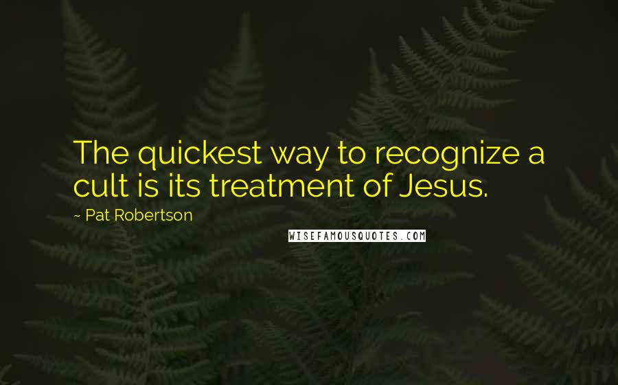 Pat Robertson Quotes: The quickest way to recognize a cult is its treatment of Jesus.