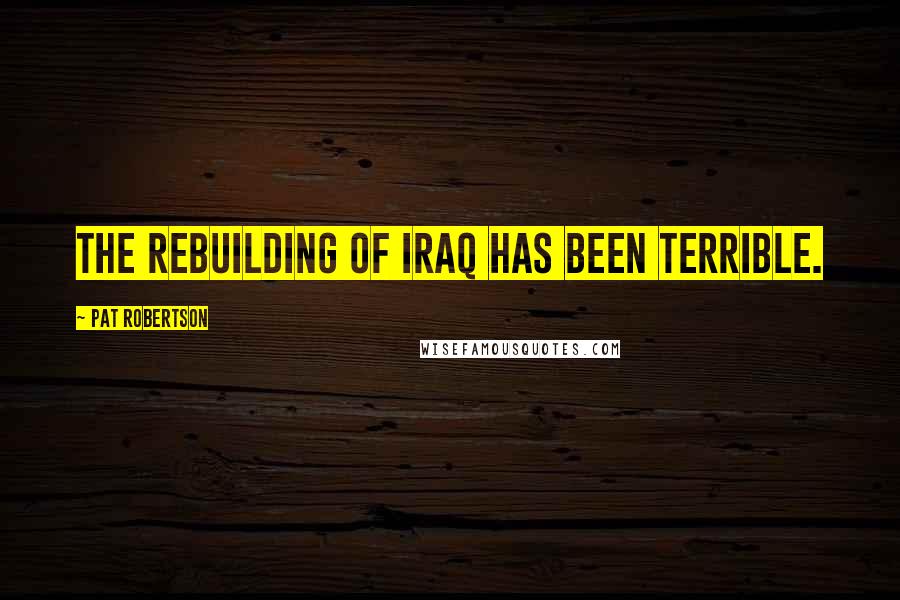 Pat Robertson Quotes: The rebuilding of Iraq has been terrible.