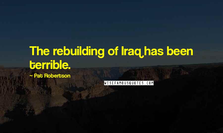 Pat Robertson Quotes: The rebuilding of Iraq has been terrible.