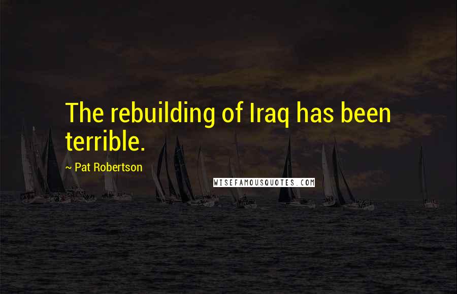 Pat Robertson Quotes: The rebuilding of Iraq has been terrible.