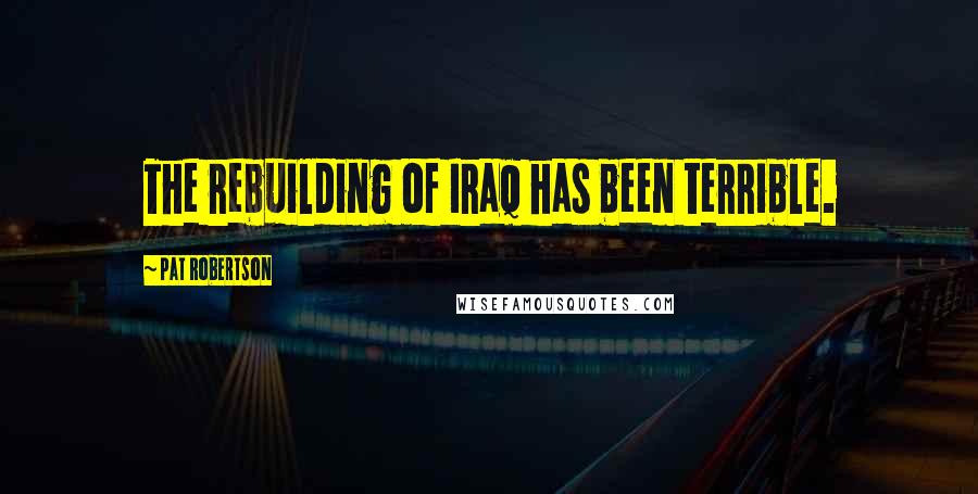 Pat Robertson Quotes: The rebuilding of Iraq has been terrible.