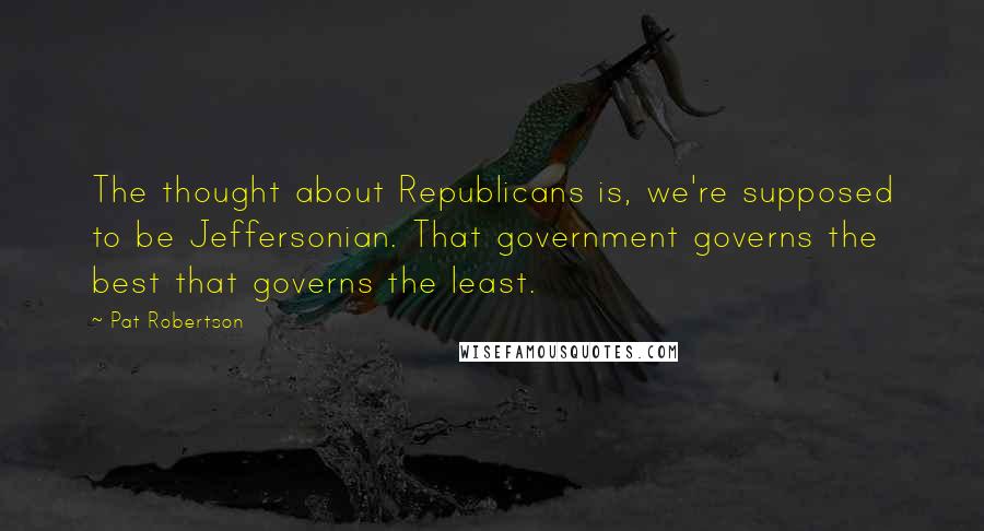 Pat Robertson Quotes: The thought about Republicans is, we're supposed to be Jeffersonian. That government governs the best that governs the least.