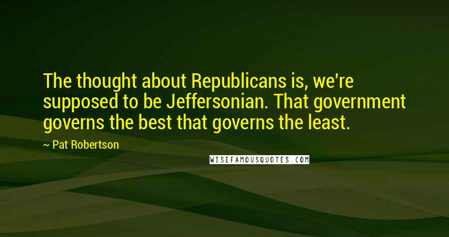 Pat Robertson Quotes: The thought about Republicans is, we're supposed to be Jeffersonian. That government governs the best that governs the least.