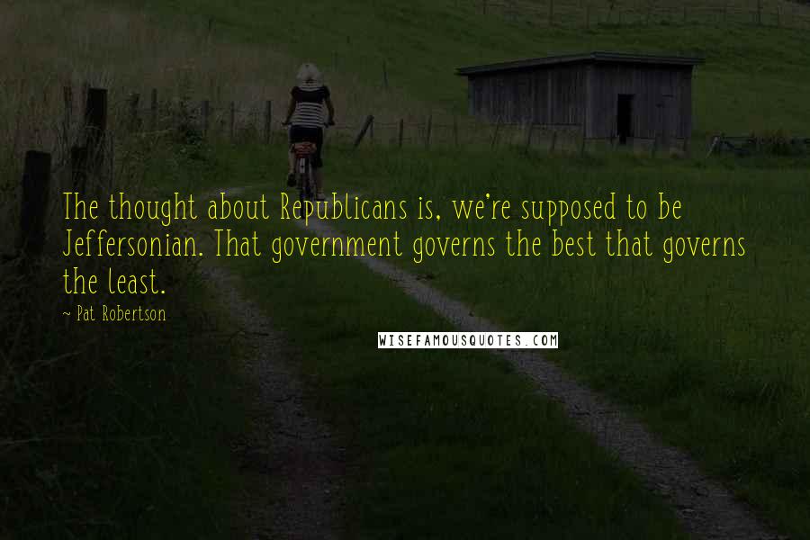 Pat Robertson Quotes: The thought about Republicans is, we're supposed to be Jeffersonian. That government governs the best that governs the least.