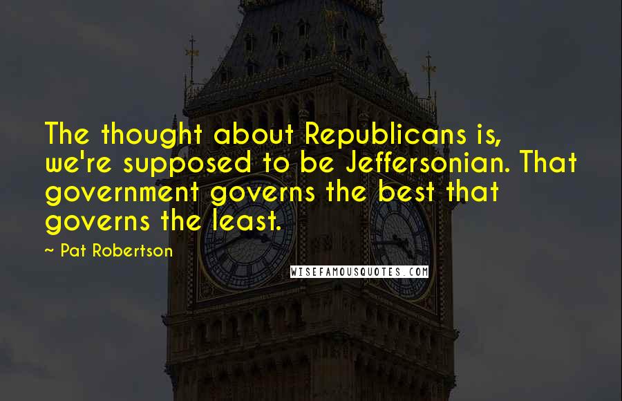 Pat Robertson Quotes: The thought about Republicans is, we're supposed to be Jeffersonian. That government governs the best that governs the least.