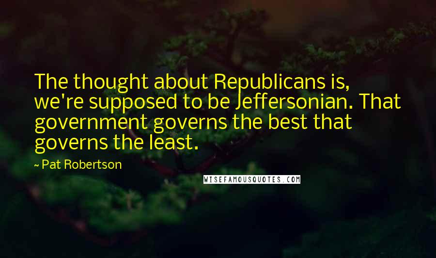 Pat Robertson Quotes: The thought about Republicans is, we're supposed to be Jeffersonian. That government governs the best that governs the least.