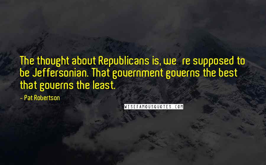 Pat Robertson Quotes: The thought about Republicans is, we're supposed to be Jeffersonian. That government governs the best that governs the least.
