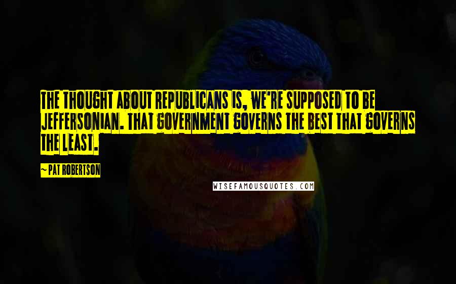 Pat Robertson Quotes: The thought about Republicans is, we're supposed to be Jeffersonian. That government governs the best that governs the least.