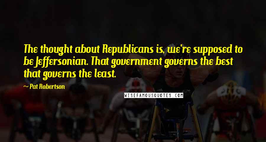 Pat Robertson Quotes: The thought about Republicans is, we're supposed to be Jeffersonian. That government governs the best that governs the least.