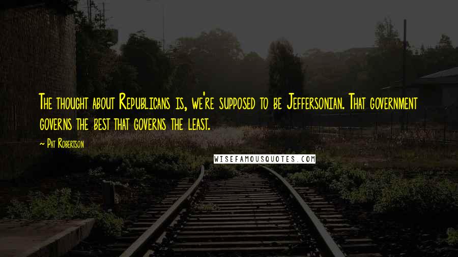 Pat Robertson Quotes: The thought about Republicans is, we're supposed to be Jeffersonian. That government governs the best that governs the least.