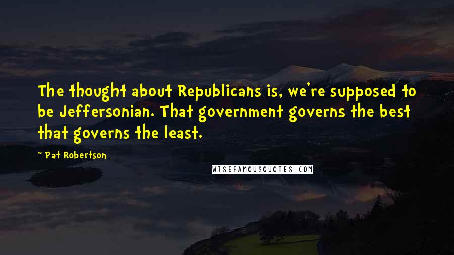 Pat Robertson Quotes: The thought about Republicans is, we're supposed to be Jeffersonian. That government governs the best that governs the least.