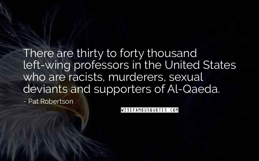 Pat Robertson Quotes: There are thirty to forty thousand left-wing professors in the United States who are racists, murderers, sexual deviants and supporters of Al-Qaeda.