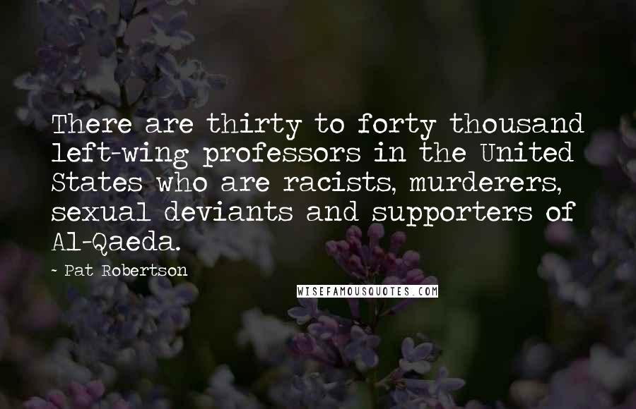 Pat Robertson Quotes: There are thirty to forty thousand left-wing professors in the United States who are racists, murderers, sexual deviants and supporters of Al-Qaeda.