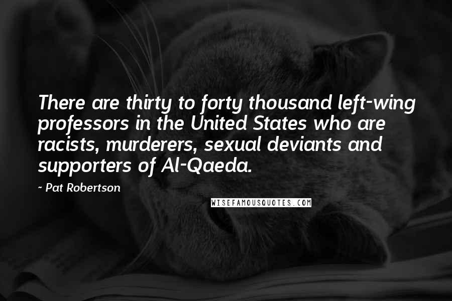 Pat Robertson Quotes: There are thirty to forty thousand left-wing professors in the United States who are racists, murderers, sexual deviants and supporters of Al-Qaeda.