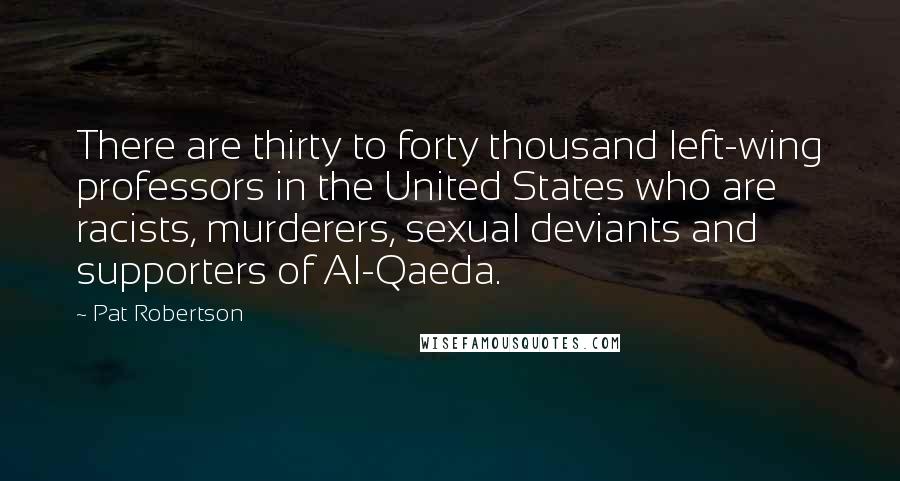 Pat Robertson Quotes: There are thirty to forty thousand left-wing professors in the United States who are racists, murderers, sexual deviants and supporters of Al-Qaeda.