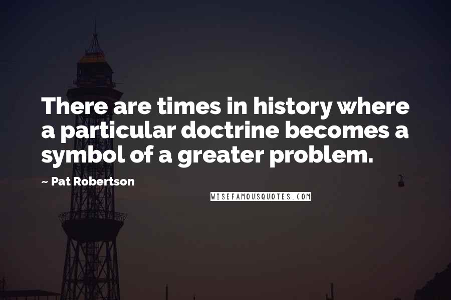 Pat Robertson Quotes: There are times in history where a particular doctrine becomes a symbol of a greater problem.