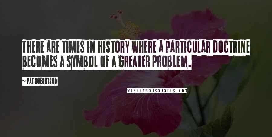 Pat Robertson Quotes: There are times in history where a particular doctrine becomes a symbol of a greater problem.
