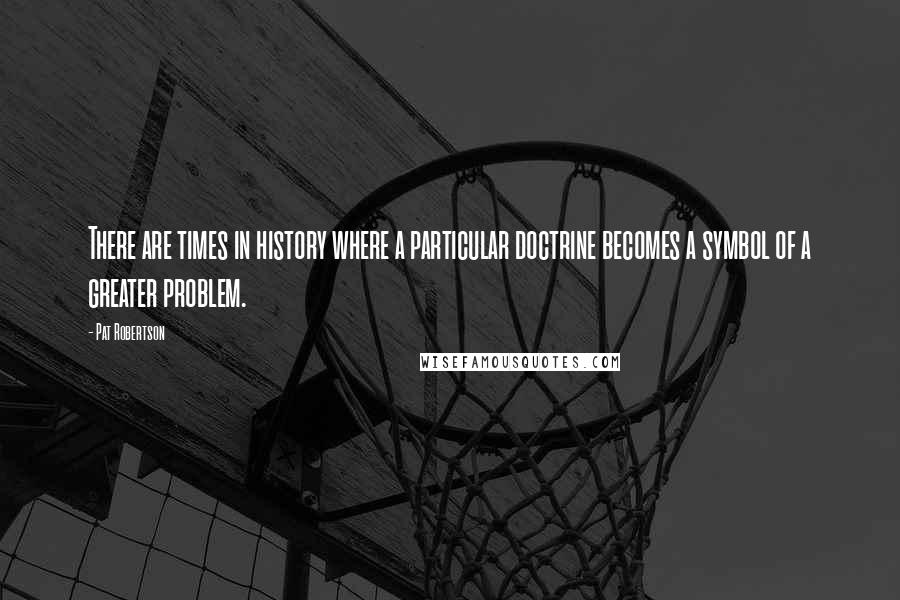 Pat Robertson Quotes: There are times in history where a particular doctrine becomes a symbol of a greater problem.