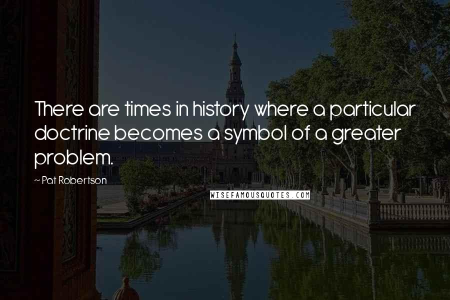 Pat Robertson Quotes: There are times in history where a particular doctrine becomes a symbol of a greater problem.